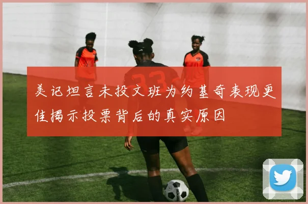 美记坦言未投文班为约基奇表现更佳揭示投票背后的真实原因