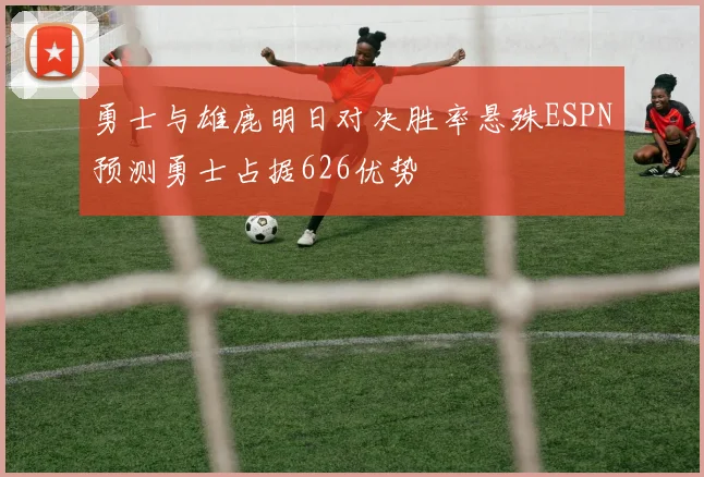 勇士与雄鹿明日对决胜率悬殊ESPN预测勇士占据626优势