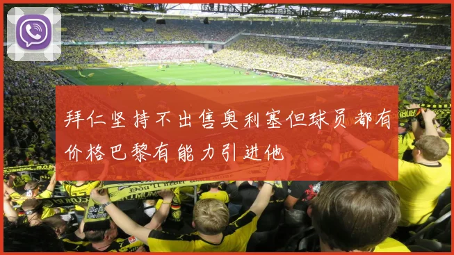 拜仁坚持不出售奥利塞但球员都有价格巴黎有能力引进他