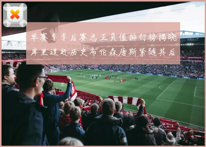 单赛季季后赛总正负值排行榜揭晓库里追赶历史布伦森唐斯紧随其后