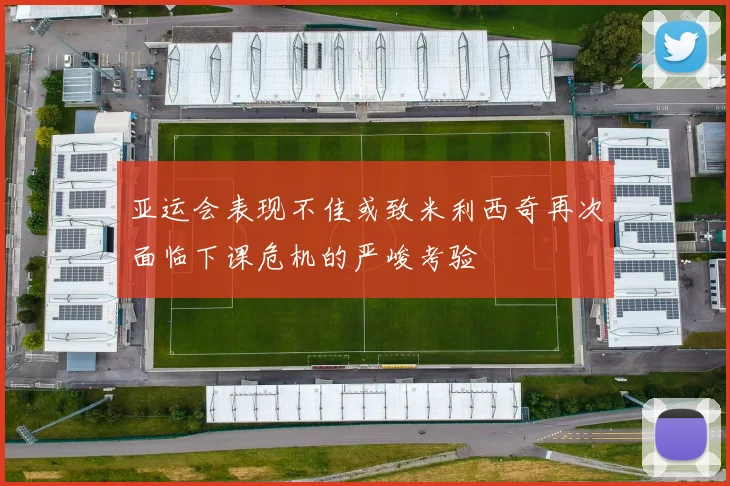 亚运会表现不佳或致米利西奇再次面临下课危机的严峻考验