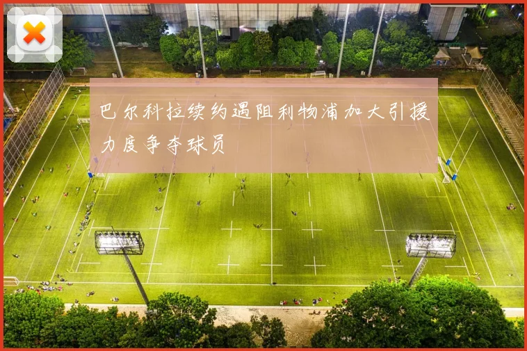 巴尔科拉续约遇阻利物浦加大引援力度争夺球员