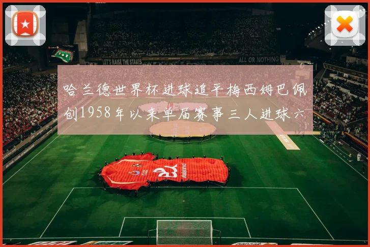 哈兰德世界杯进球追平梅西姆巴佩创1958年以来单届赛事三人进球六次新纪录