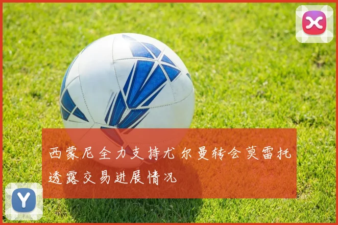 西蒙尼全力支持尤尔曼转会莫雷托透露交易进展情况