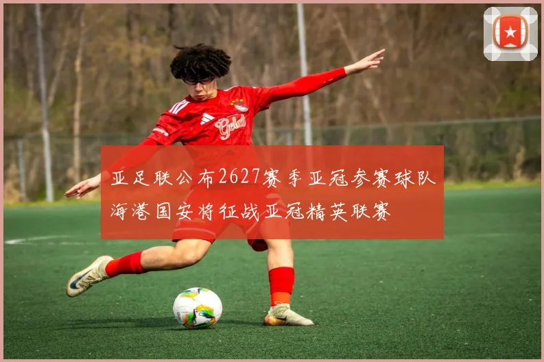 亚足联公布2627赛季亚冠参赛球队海港国安将征战亚冠精英联赛