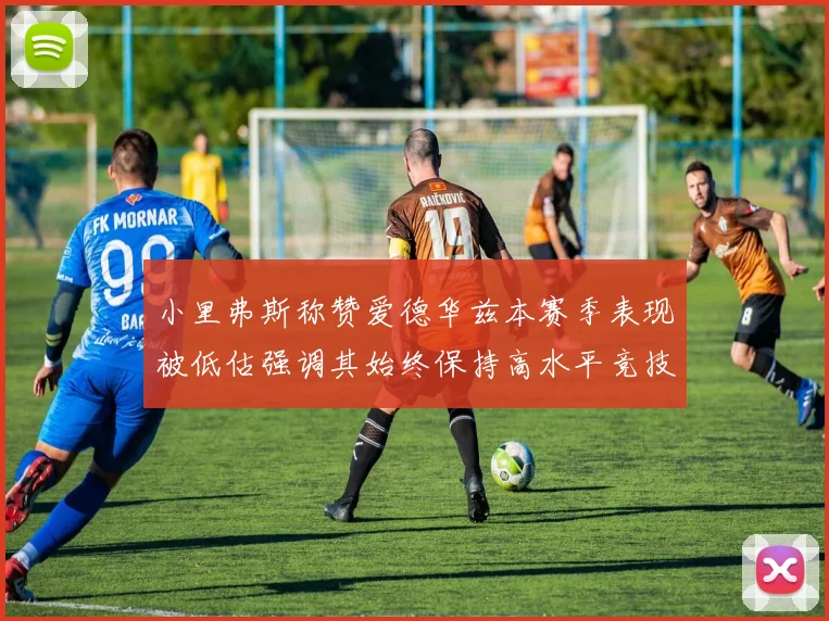 小里弗斯称赞爱德华兹本赛季表现被低估强调其始终保持高水平竞技状态