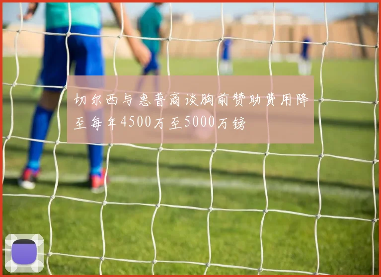 切尔西与惠普商谈胸前赞助费用降至每年4500万至5000万镑