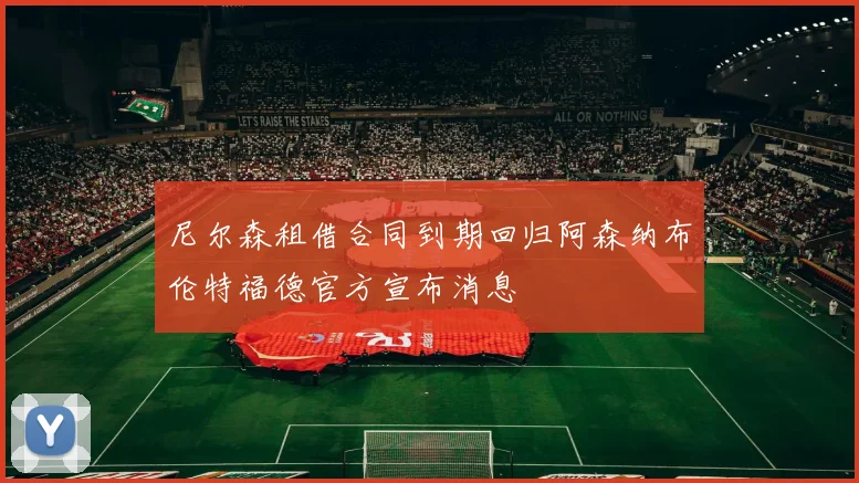 尼尔森租借合同到期回归阿森纳布伦特福德官方宣布消息