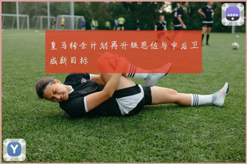 皇马转会计划再升级恩佐与中后卫成新目标