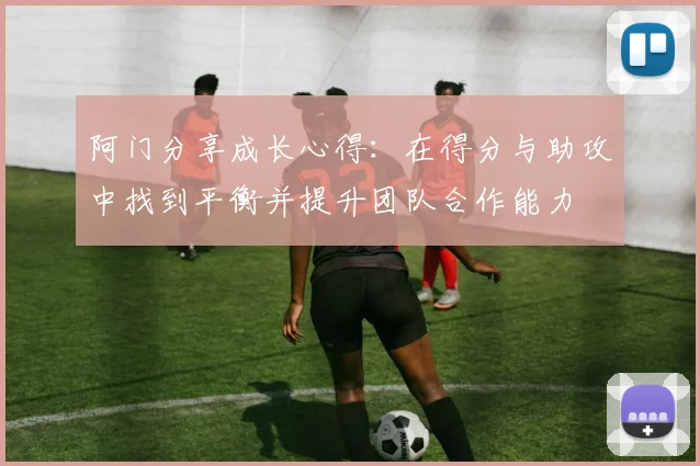 阿门分享成长心得：在得分与助攻中找到平衡并提升团队合作能力