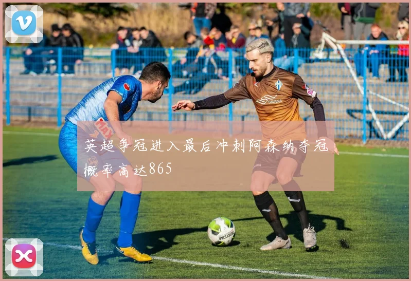 英超争冠进入最后冲刺阿森纳夺冠概率高达865