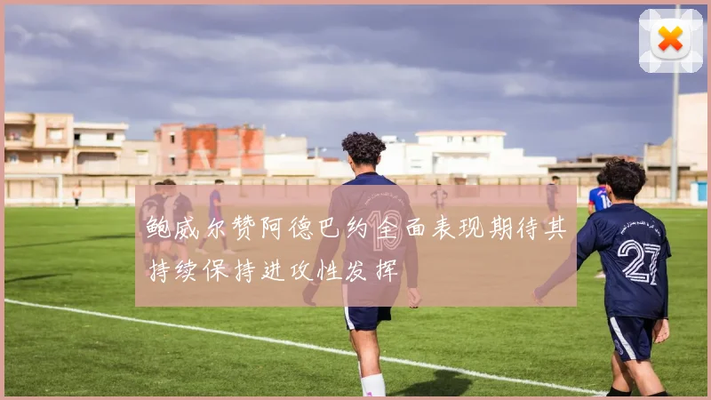 鲍威尔赞阿德巴约全面表现期待其持续保持进攻性发挥