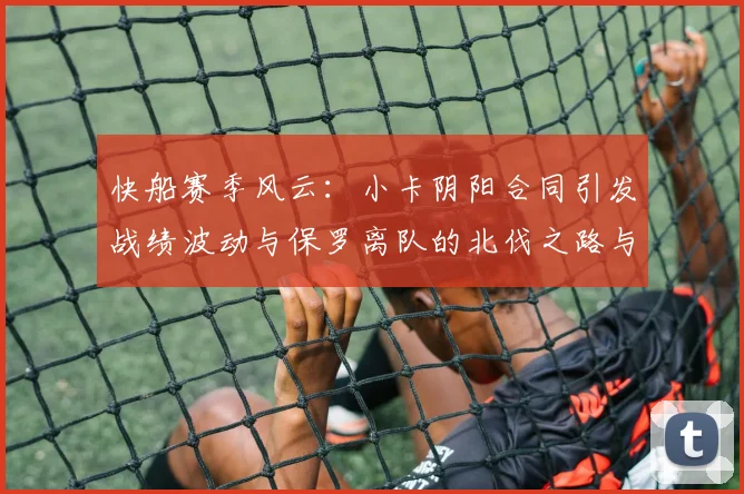 快船赛季风云：小卡阴阳合同引发战绩波动与保罗离队的北伐之路与哈登的去向探讨