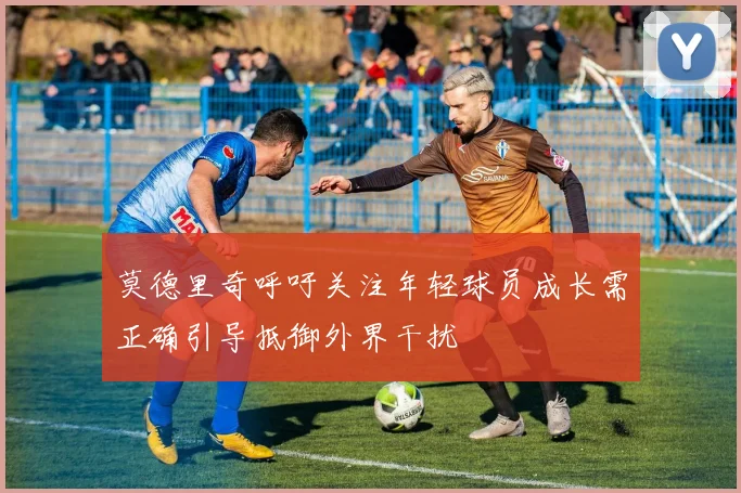 莫德里奇呼吁关注年轻球员成长需正确引导抵御外界干扰