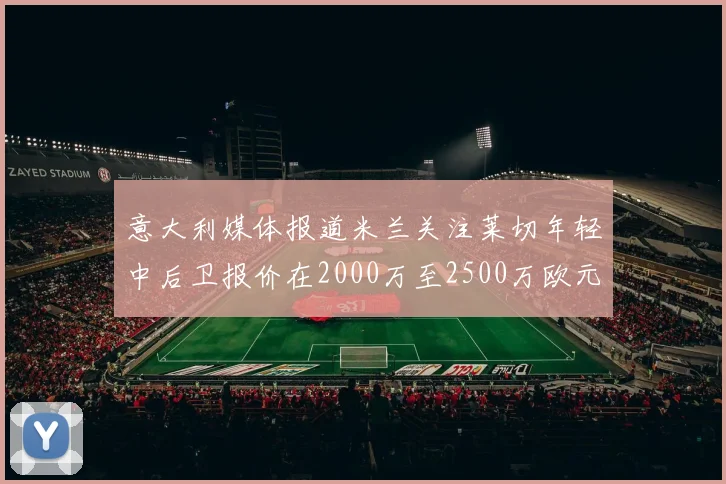 意大利媒体报道米兰关注莱切年轻中后卫报价在2000万至2500万欧元之间