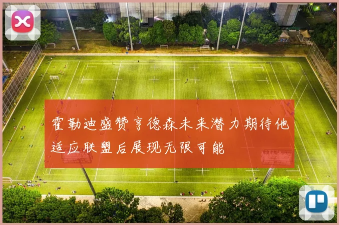 霍勒迪盛赞亨德森未来潜力期待他适应联盟后展现无限可能
