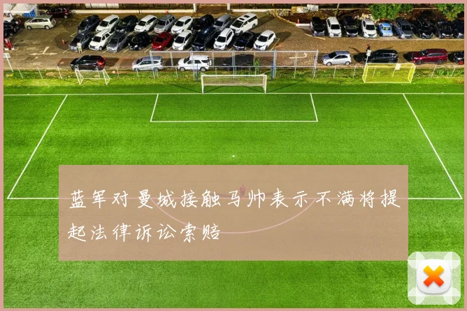 蓝军对曼城接触马帅表示不满将提起法律诉讼索赔