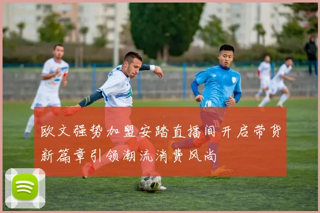 欧文强势加盟安踏直播间开启带货新篇章引领潮流消费风尚