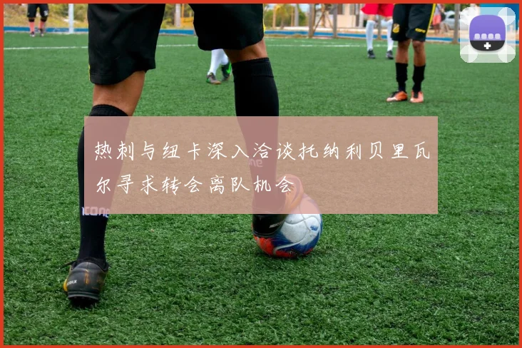 热刺与纽卡深入洽谈托纳利贝里瓦尔寻求转会离队机会