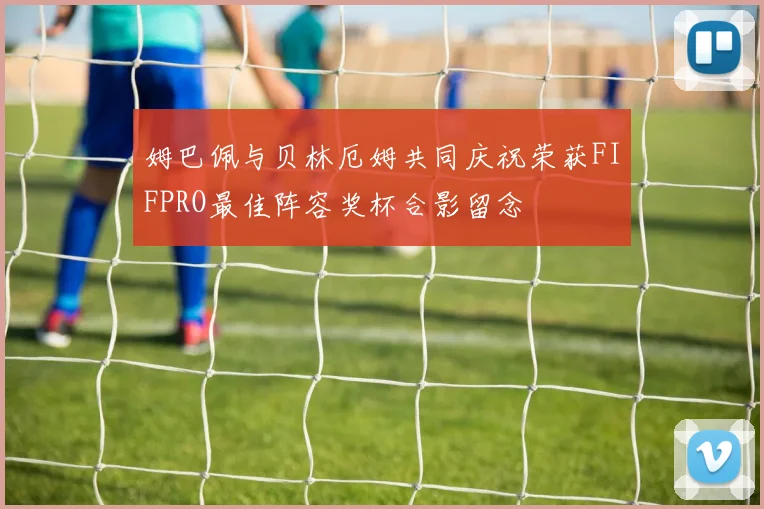 姆巴佩与贝林厄姆共同庆祝荣获FIFPRO最佳阵容奖杯合影留念
