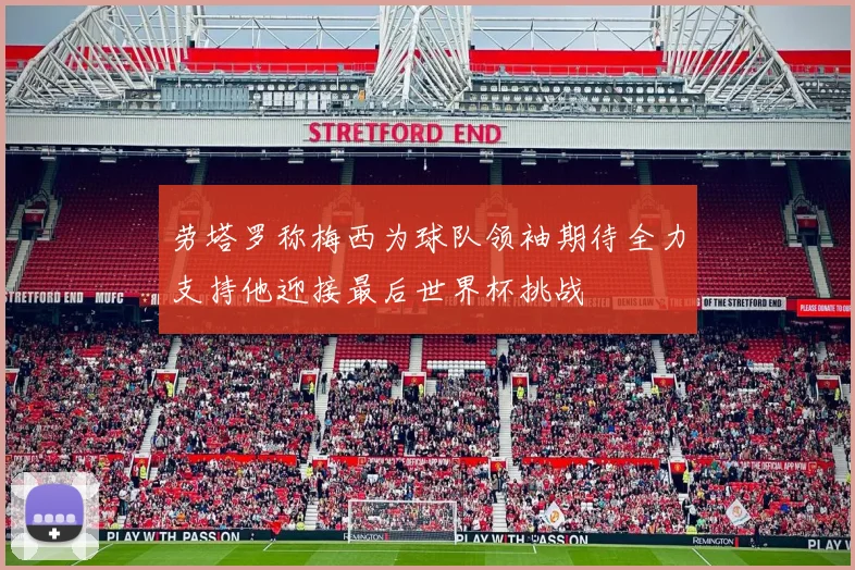 劳塔罗称梅西为球队领袖期待全力支持他迎接最后世界杯挑战