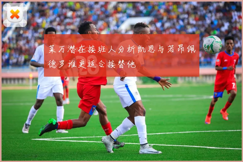 莱万潜在接班人分析凯恩与若昂佩德罗谁更适合接替他