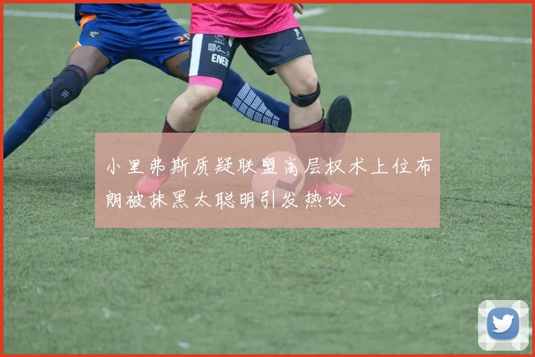 小里弗斯质疑联盟高层权术上位布朗被抹黑太聪明引发热议